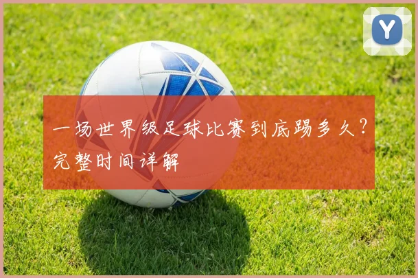 一场世界级足球比赛到底踢多久？完整时间详解