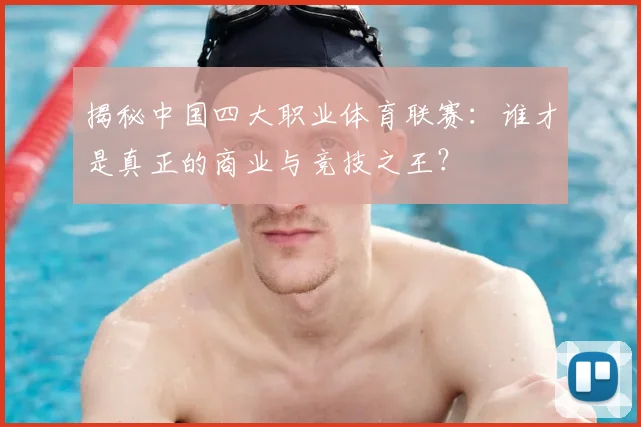 揭秘中国四大职业体育联赛：谁才是真正的商业与竞技之王？