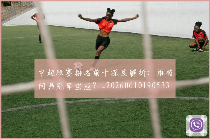 中超联赛排名前十深度解析:谁将问鼎冠军宝座?_20260610190533