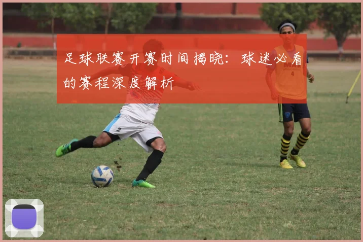 足球联赛开赛时间揭晓:球迷必看的赛程深度解析