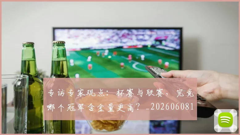 专访专家观点：杯赛与联赛，究竟哪个冠军含金量更高？_20260608195304