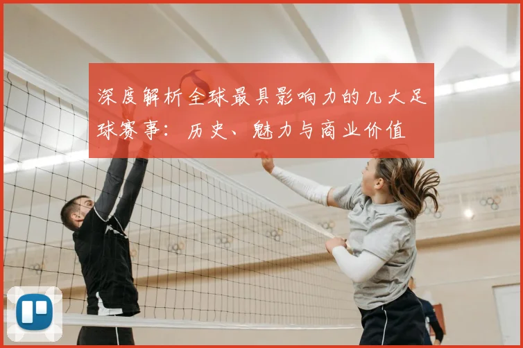 深度解析全球最具影响力的几大足球赛事：历史、魅力与商业价值
