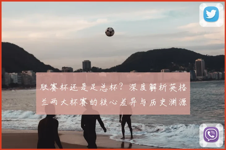 联赛杯还是足总杯？深度解析英格兰两大杯赛的核心差异与历史渊源
