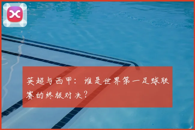 英超与西甲：谁是世界第一足球联赛的终极对决？