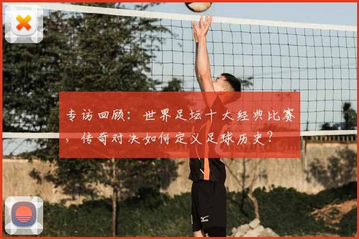 专访回顾：世界足坛十大经典比赛，传奇对决如何定义足球历史？