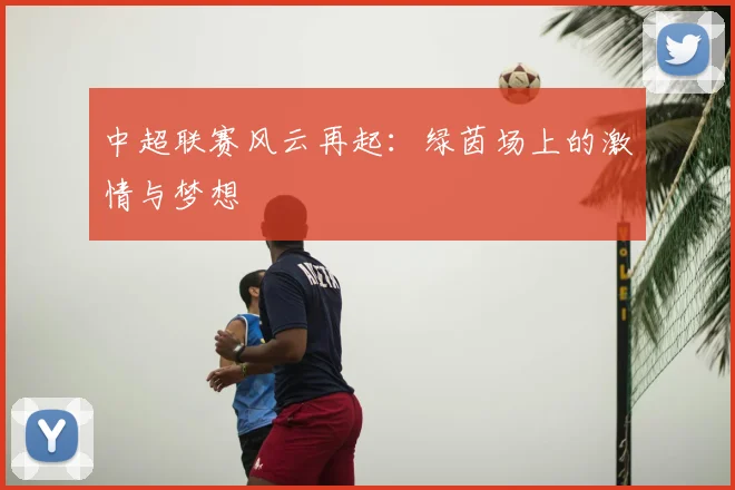 中超联赛风云再起：绿茵场上的激情与梦想