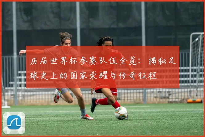 历届世界杯参赛队伍全览:揭秘足球史上的国家荣耀与传奇征程