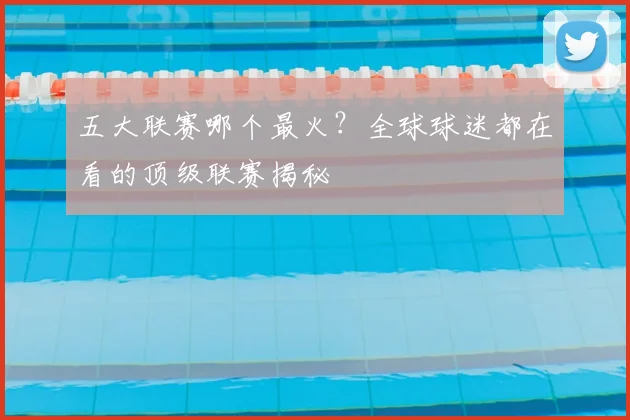 五大联赛哪个最火？全球球迷都在看的顶级联赛揭秘