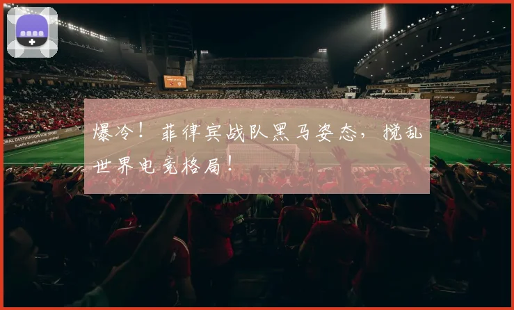 爆冷！菲律宾战队黑马姿态，搅乱世界电竞格局！