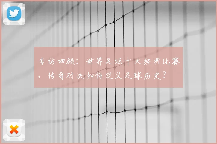专访回顾：世界足坛十大经典比赛，传奇对决如何定义足球历史？