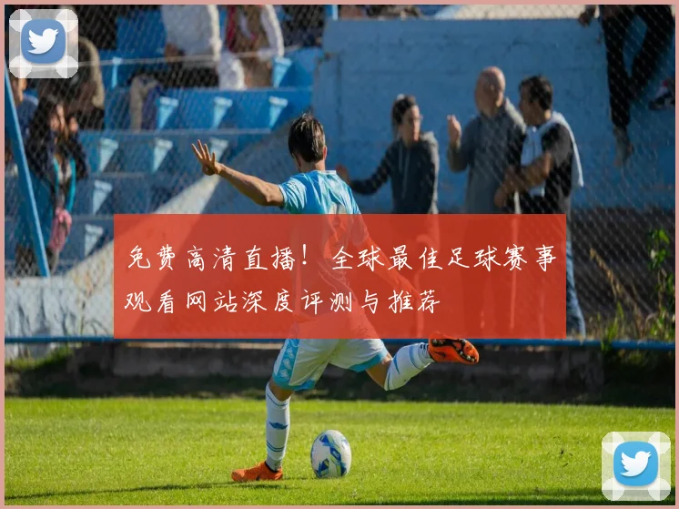 免费高清直播!全球最佳足球赛事观看网站深度评测与推荐