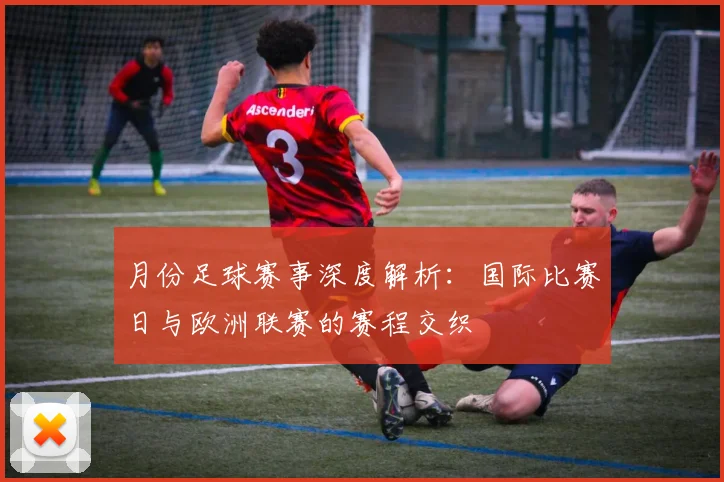 月份足球赛事深度解析:国际比赛日与欧洲联赛的赛程交织