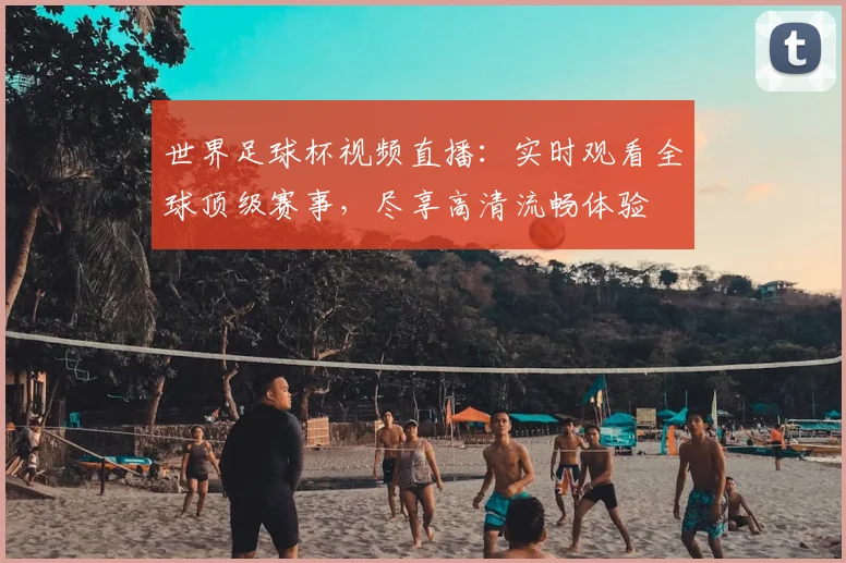 世界足球杯视频直播:实时观看全球顶级赛事,尽享高清流畅体验