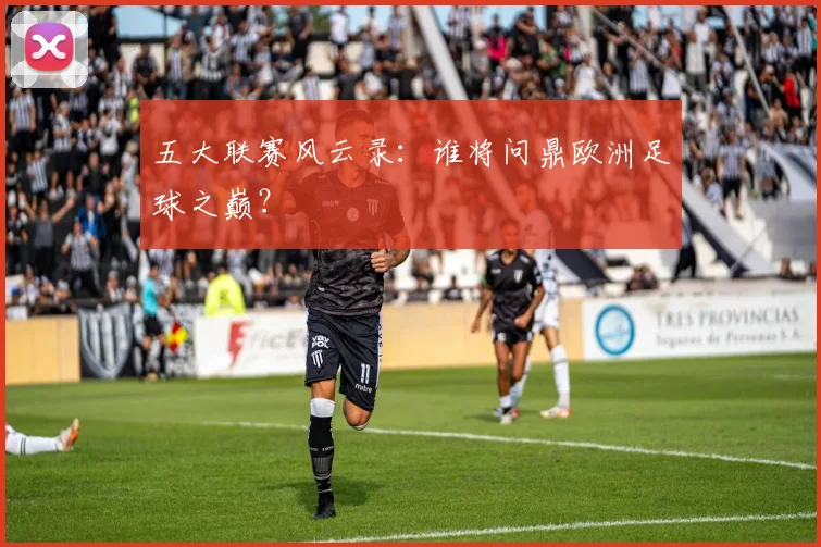 五大联赛风云录:谁将问鼎欧洲足球之巅?