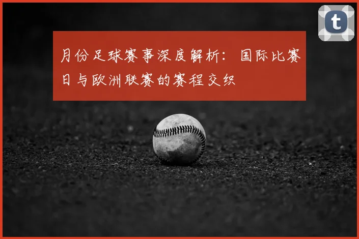月份足球赛事深度解析：国际比赛日与欧洲联赛的赛程交织