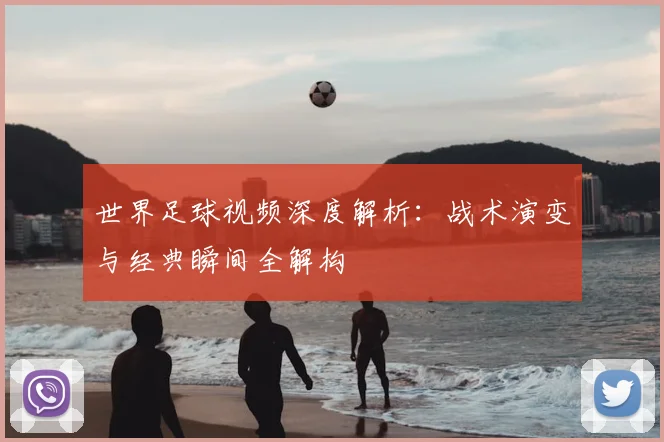 世界足球视频深度解析:战术演变与经典瞬间全解构