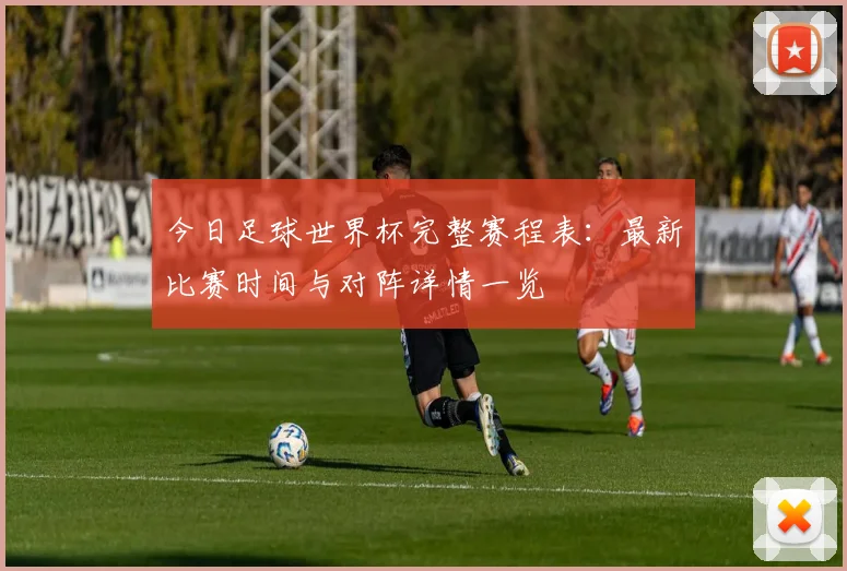 今日足球世界杯完整赛程表:最新比赛时间与对阵详情一览