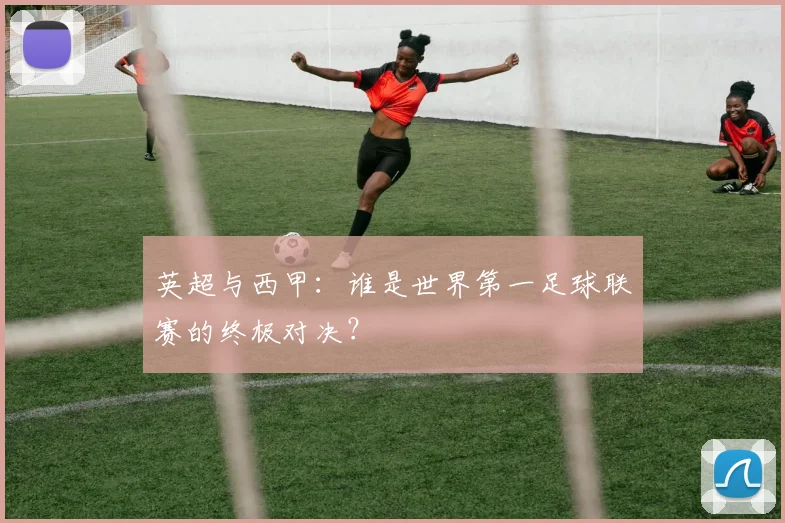 英超与西甲：谁是世界第一足球联赛的终极对决？