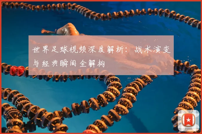 世界足球视频深度解析:战术演变与经典瞬间全解构