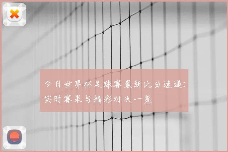 今日世界杯足球赛最新比分速递：实时赛果与精彩对决一览