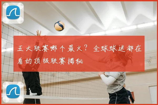 五大联赛哪个最火？全球球迷都在看的顶级联赛揭秘