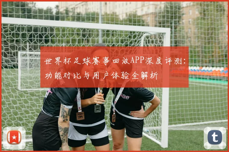 世界杯足球赛事回放APP深度评测：功能对比与用户体验全解析