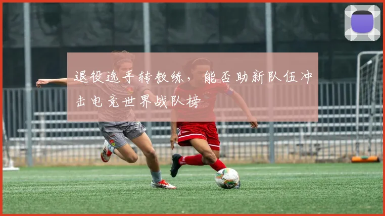 退役选手转教练，能否助新队伍冲击电竞世界战队榜