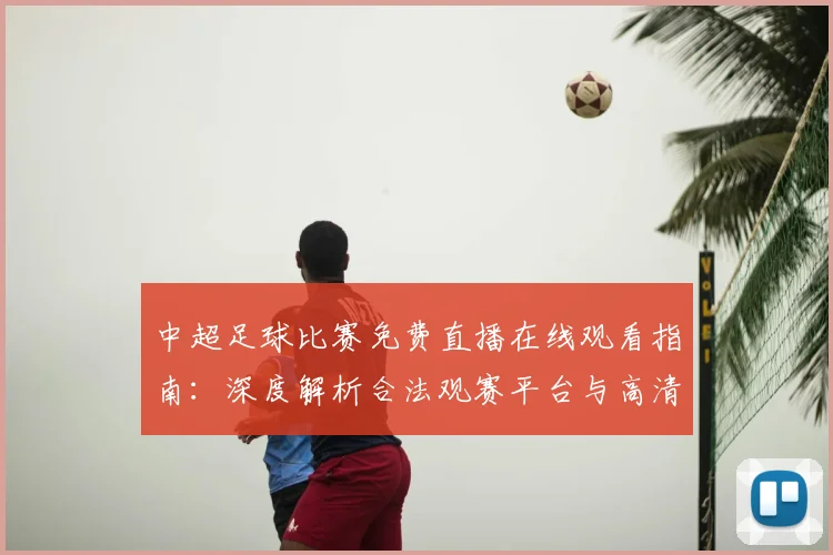 中超足球比赛免费直播在线观看指南:深度解析合法观赛平台与高清流畅技巧