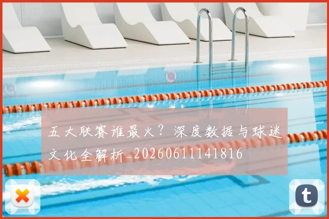五大联赛谁最火？深度数据与球迷文化全解析_20260611141816