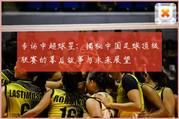 专访中超球星:揭秘中国足球顶级联赛的幕后故事与未来展望