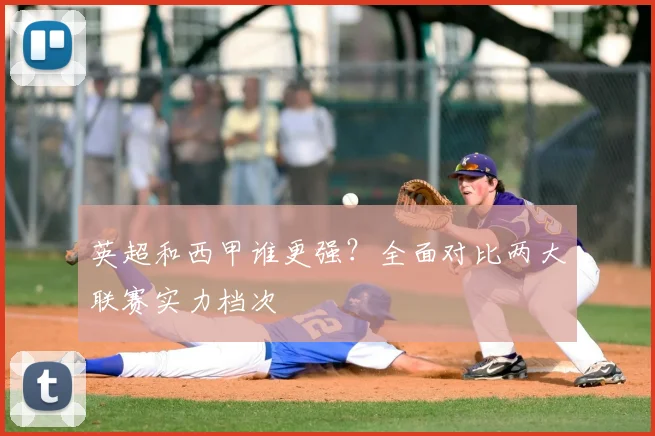 英超和西甲谁更强？全面对比两大联赛实力档次