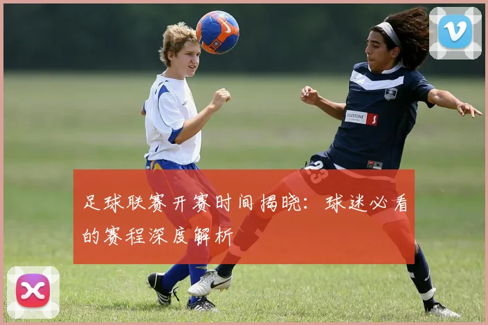 足球联赛开赛时间揭晓:球迷必看的赛程深度解析