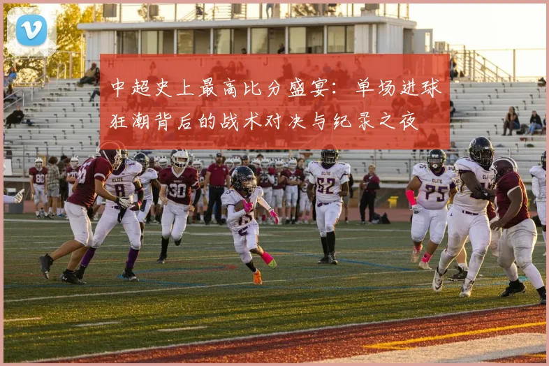 中超史上最高比分盛宴：单场进球狂潮背后的战术对决与纪录之夜