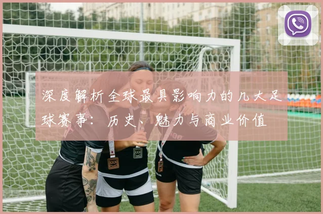 深度解析全球最具影响力的几大足球赛事：历史、魅力与商业价值