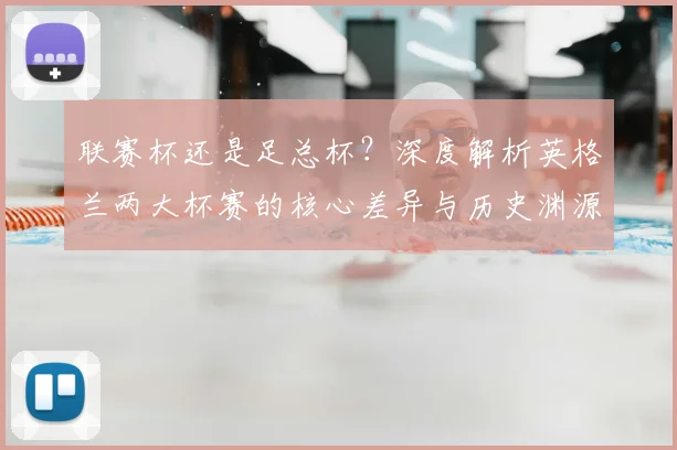 联赛杯还是足总杯?深度解析英格兰两大杯赛的核心差异与历史渊源
